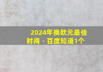 2024年换欧元最佳时间 - 百度知道1个